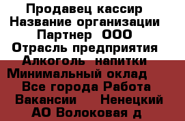 Продавец-кассир › Название организации ­ Партнер, ООО › Отрасль предприятия ­ Алкоголь, напитки › Минимальный оклад ­ 1 - Все города Работа » Вакансии   . Ненецкий АО,Волоковая д.